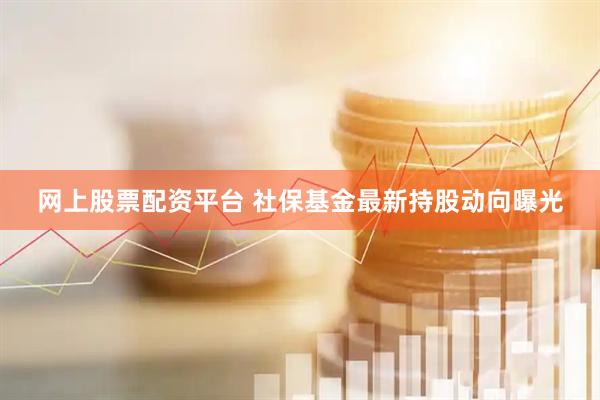 网上股票配资平台 社保基金最新持股动向曝光