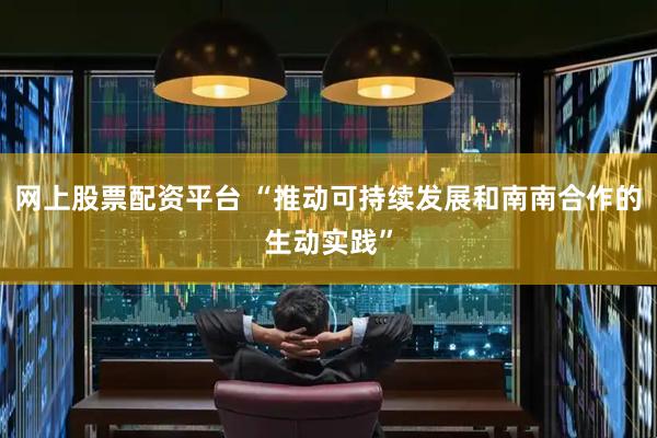 网上股票配资平台 “推动可持续发展和南南合作的生动实践”