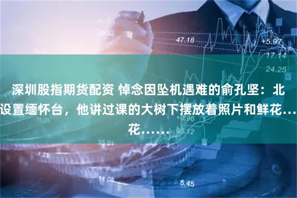 深圳股指期货配资 悼念因坠机遇难的俞孔坚：北大设置缅怀台，他讲过课的大树下摆放着照片和鲜花……