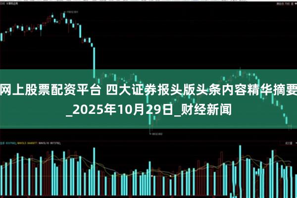 网上股票配资平台 四大证券报头版头条内容精华摘要_2025年10月29日_财经新闻