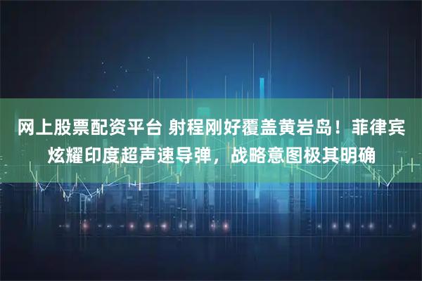 网上股票配资平台 射程刚好覆盖黄岩岛！菲律宾炫耀印度超声速导弹，战略意图极其明确