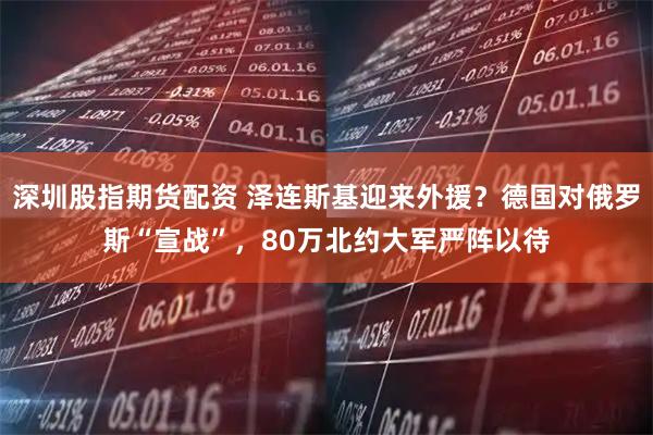 深圳股指期货配资 泽连斯基迎来外援？德国对俄罗斯“宣战”，80万北约大军严阵以待