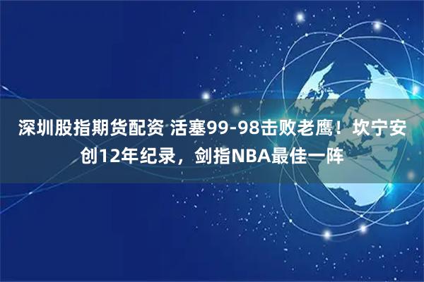 深圳股指期货配资 活塞99-98击败老鹰！坎宁安创12年纪录，剑指NBA最佳一阵