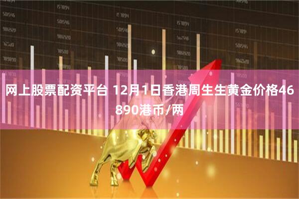网上股票配资平台 12月1日香港周生生黄金价格46890港币/两