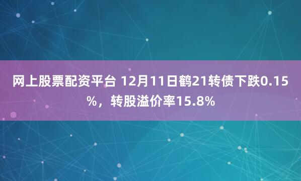 网上股票配资平台 12月11日鹤21转债下跌0.15%，转股溢价率15.8%