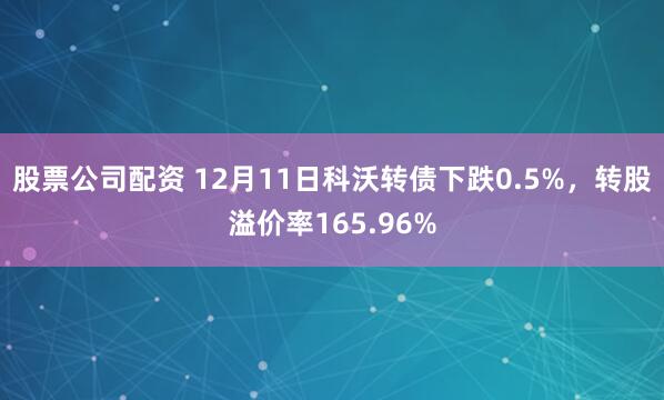 股票公司配资 12月11日科沃转债下跌0.5%，转股溢价率165.96%