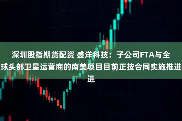 深圳股指期货配资 盛洋科技：子公司FTA与全球头部卫星运营商的南美项目目前正按合同实施推进