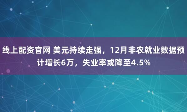 线上配资官网 美元持续走强，12月非农就业数据预计增长6万，失业率或降至4.5%