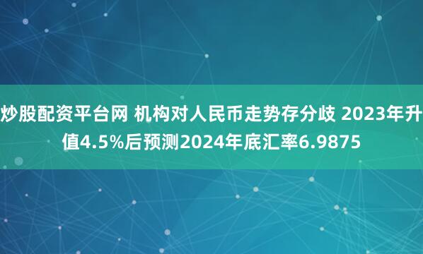 炒股配资平台网 机构对人民币走势存分歧 2023年升值4.5%后预测2024年底汇率6.9875