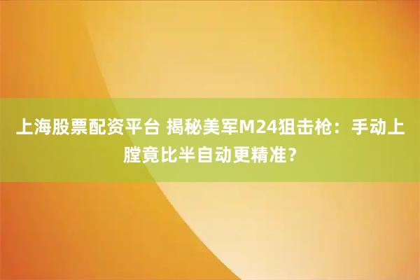 上海股票配资平台 揭秘美军M24狙击枪：手动上膛竟比半自动更精准？