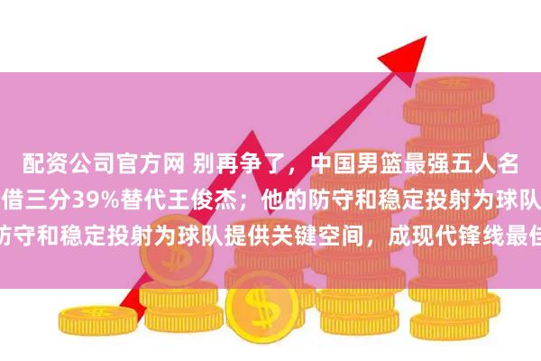 配资公司官方网 别再争了，中国男篮最强五人名单必须调整，张镇麟凭借三分39%替代王俊杰；他的防守和稳定投射为球队提供关键空间，成现代锋线最佳答案