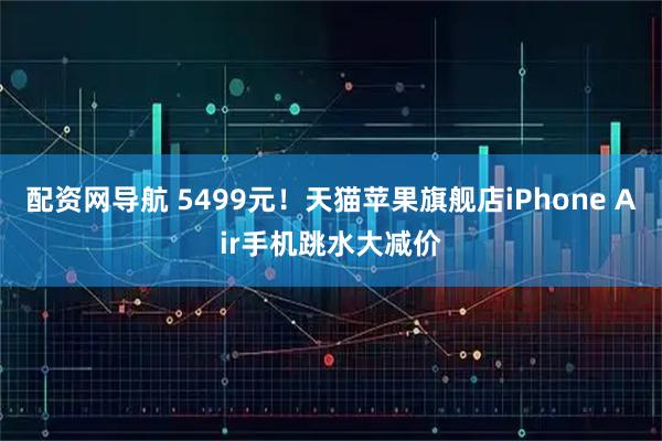 配资网导航 5499元！天猫苹果旗舰店iPhone Air手机跳水大减价
