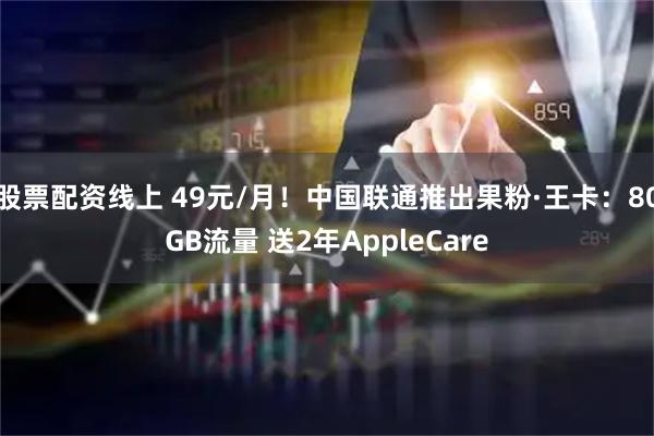 股票配资线上 49元/月！中国联通推出果粉·王卡：80GB流量 送2年AppleCare