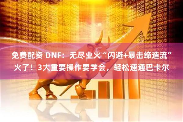 免费配资 DNF：无尽业火“闪避+暴击缔造流”火了！3大重要操作要学会，轻松速通巴卡尔