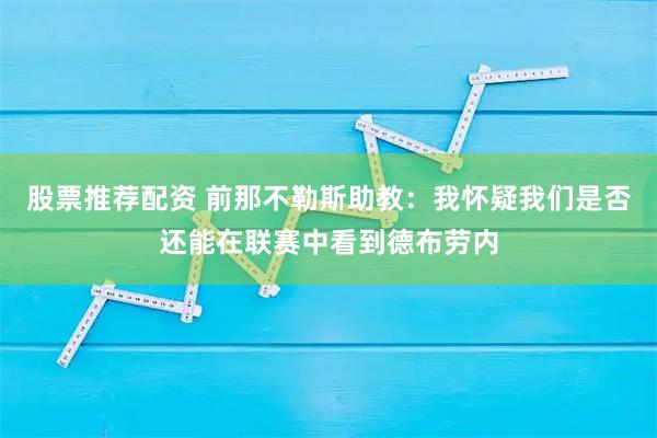 股票推荐配资 前那不勒斯助教：我怀疑我们是否还能在联赛中看到德布劳内