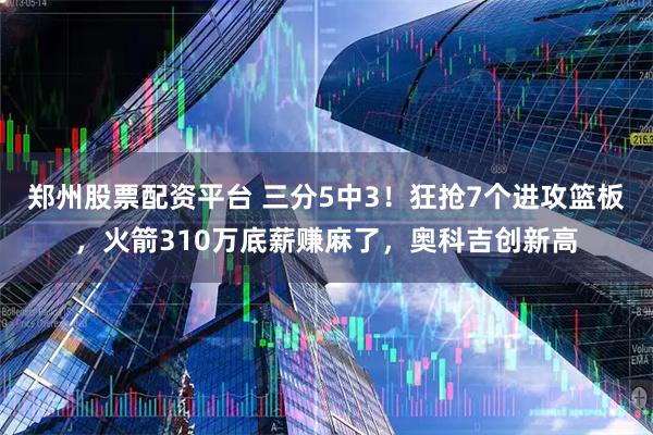 郑州股票配资平台 三分5中3！狂抢7个进攻篮板，火箭310万底薪赚麻了，奥科吉创新高