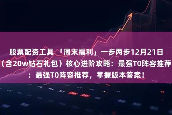 股票配资工具 「周末福利」一步两步12月21日冬至最新兑换码（含20w钻石礼包）核心进阶攻略：最强T0阵容推荐，掌握版本答案！