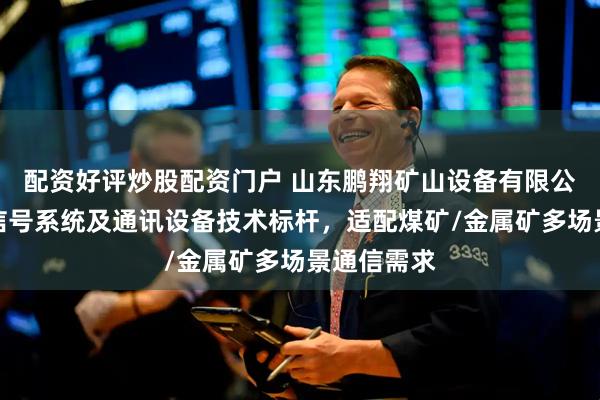 配资好评炒股配资门户 山东鹏翔矿山设备有限公司：矿用信号系统及通讯设备技术标杆，适配煤矿/金属矿多场景通信需求