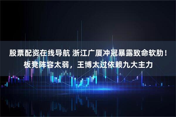 股票配资在线导航 浙江广厦冲冠暴露致命软肋！板凳阵容太弱，王博太过依赖九大主力
