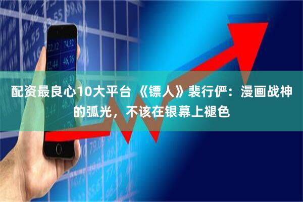 配资最良心10大平台 《镖人》裴行俨：漫画战神的弧光，不该在银幕上褪色