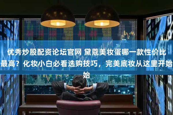 优秀炒股配资论坛官网 黛蔻美妆蛋哪一款性价比最高？化妆小白必看选购技巧，完美底妆从这里开始