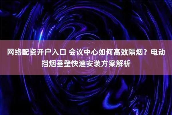 网络配资开户入口 会议中心如何高效隔烟？电动挡烟垂壁快速安装方案解析