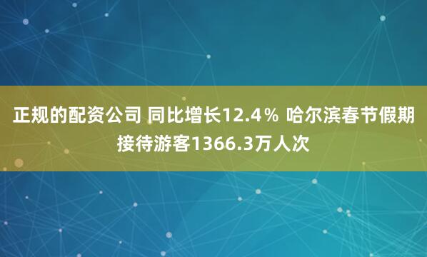 正规的配资公司 同比增长12.4％ 哈尔滨春节假期接待游客1366.3万人次