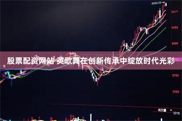 股票配资网站 英歌舞在创新传承中绽放时代光彩