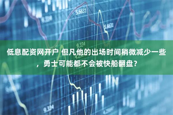 低息配资网开户 但凡他的出场时间稍微减少一些，勇士可能都不会被快船翻盘？