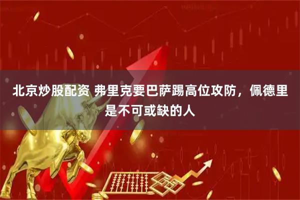 北京炒股配资 弗里克要巴萨踢高位攻防，佩德里是不可或缺的人